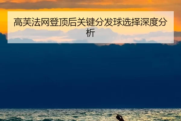 高芙法网登顶后关键分发球选择深度分析