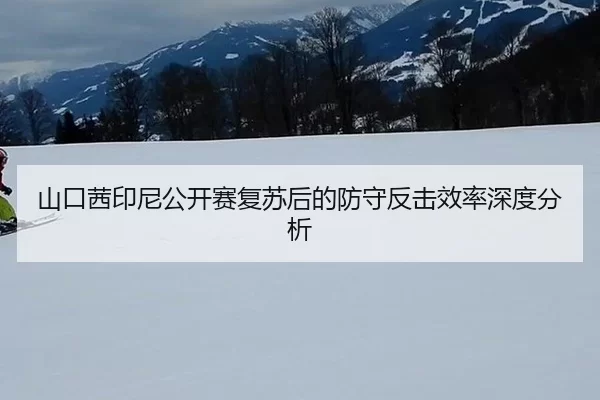 山口茜印尼公开赛复苏后的防守反击效率深度分析